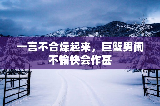 一言不合燥起来，巨蟹男闹不愉快会作甚