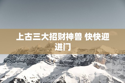 上古三大招财神兽 快快迎进门