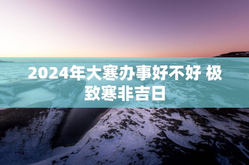 2025年大寒办事好不好 极致寒非吉日