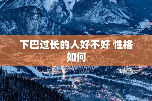 下巴过长的人好不好 性格如何