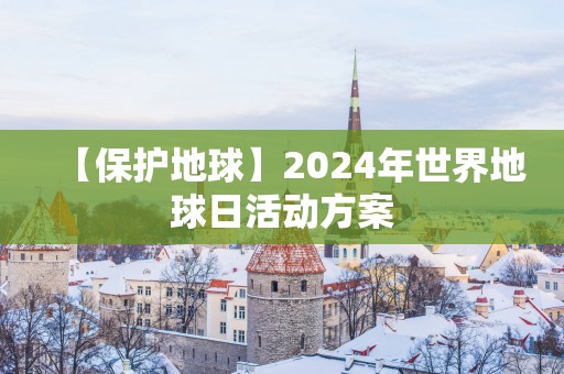 【保护地球】2025年世界地球日活动方案