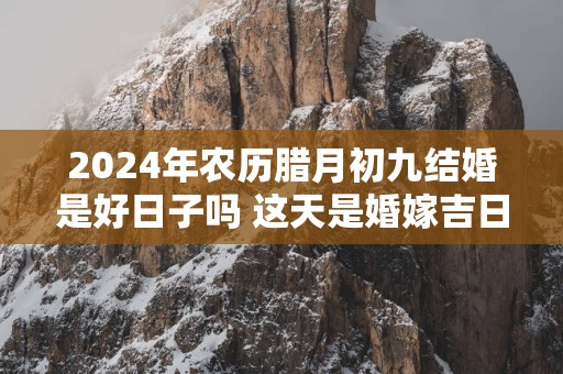 2025年农历腊月初九结婚是好日子吗 这天是婚嫁吉日吗