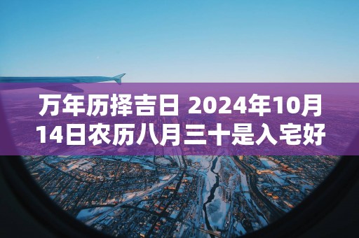 万年历择吉日 2025年10月14日农历八月三十是入宅好日子吗