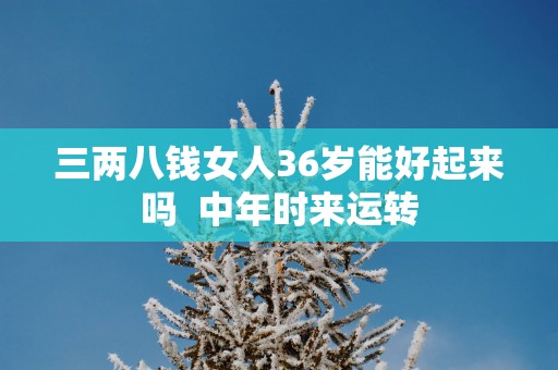 三两八钱女人36岁能好起来吗  中年时来运转