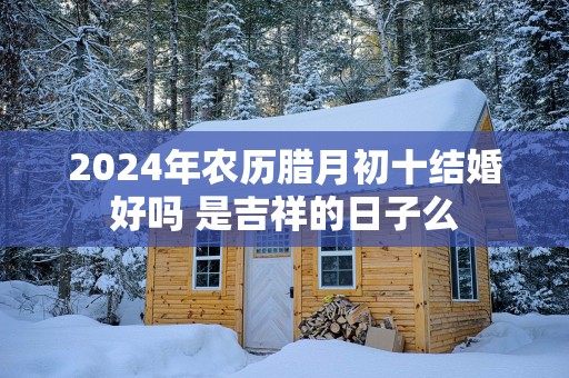 2025年农历腊月初十结婚好吗 是吉祥的日子么