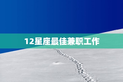 12星座最佳兼职工作 12星座最佳兼职工作