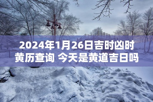 2025年1月26日吉时凶时黄历查询 今天是黄道吉日吗
