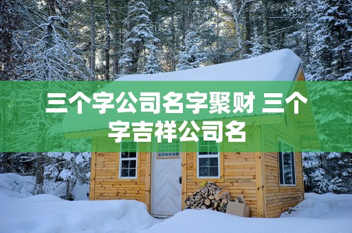 三个字公司名字聚财 三个字吉祥公司名