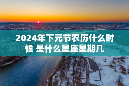 2025年下元节农历什么时候 是什么星座星期几