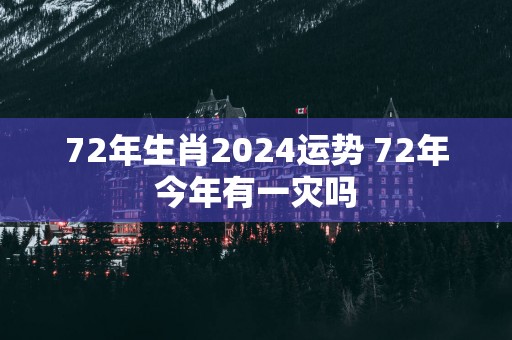 72年生肖2025运势 72年今年有一灾吗