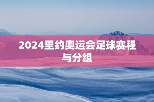 2025里约奥运会足球赛程与分组
