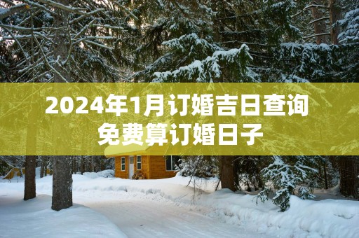 2025年1月订婚吉日查询 免费算订婚日子