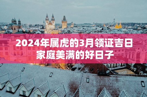 2025年属虎的3月领证吉日 家庭美满的好日子
