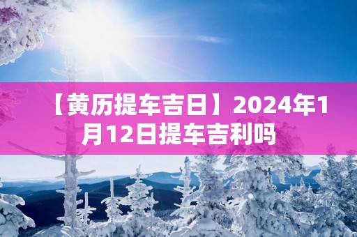 【黄历提车吉日】2025年1月12日提车吉利吗