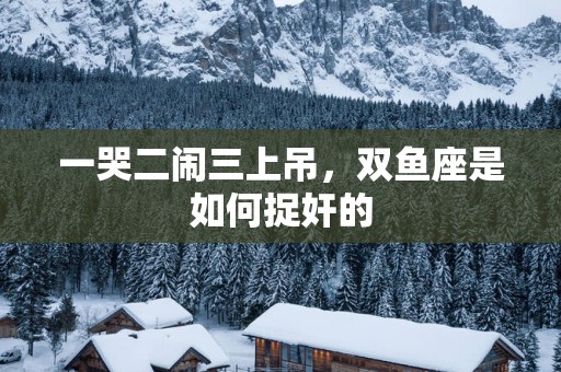 一哭二闹三上吊，双鱼座是如何捉奸的
