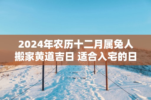 2025年农历十二月属兔人搬家黄道吉日 适合入宅的日子