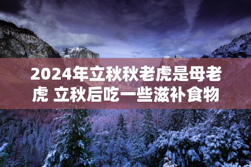 2025年立秋秋老虎是母老虎 立秋后吃一些滋补食物