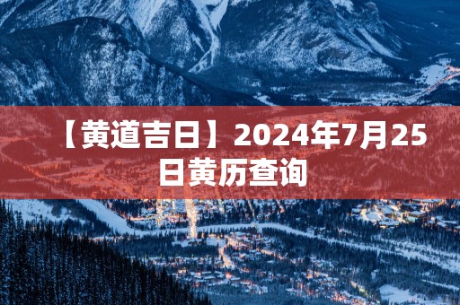 【黄道吉日】2025年7月25日黄历查询