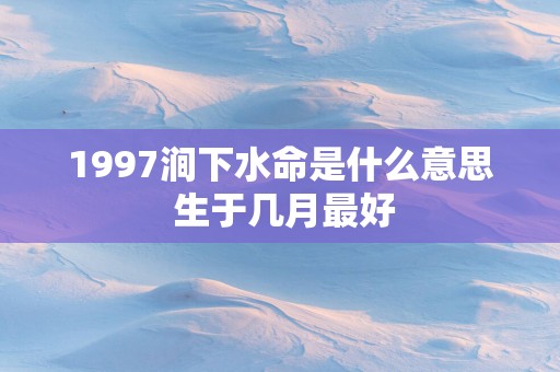 1997涧下水命是什么意思 生于几月最好