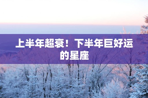 上半年超衰！下半年巨好运的星座