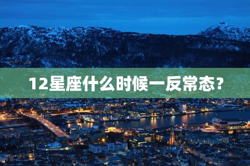 12星座什么时候一反常态？