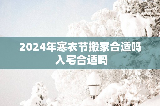 2025年寒衣节搬家合适吗 入宅合适吗