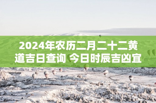 2025年农历二月二十二黄道吉日查询 今日时辰吉凶宜忌