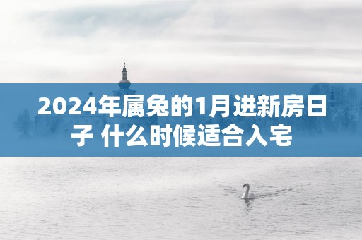 2025年属兔的1月进新房日子 什么时候适合入宅