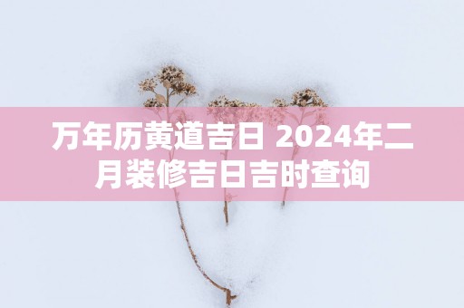 万年历黄道吉日 2025年二月装修吉日吉时查询