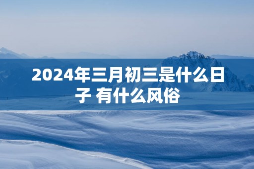2025年三月初三是什么日子 有什么风俗