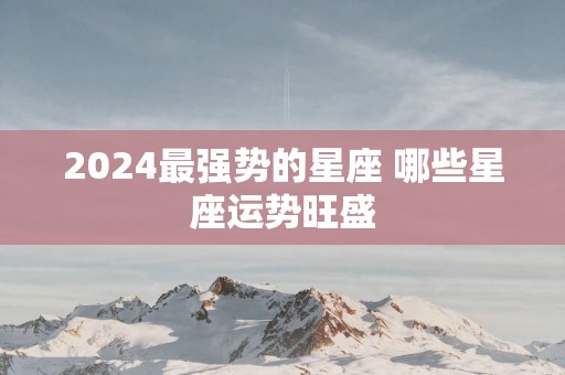 2025最强势的星座 哪些星座运势旺盛
