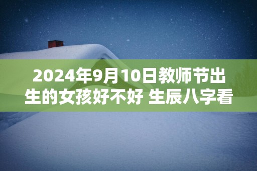 2025年9月10日教师节出生的女孩好不好 生辰八字看命