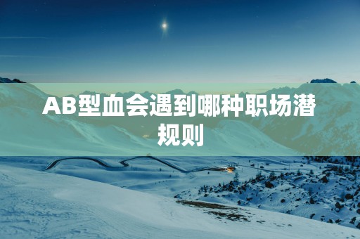 AB型血会遇到哪种职场潜规则