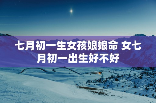 七月初一生女孩娘娘命 女七月初一出生好不好
