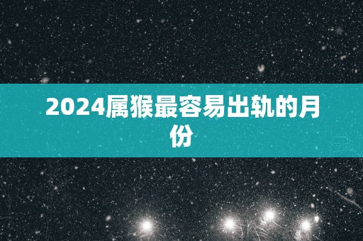 2025属猴最容易出轨的月份