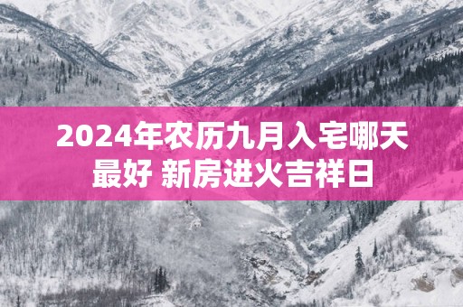 2025年农历九月入宅哪天最好 新房进火吉祥日