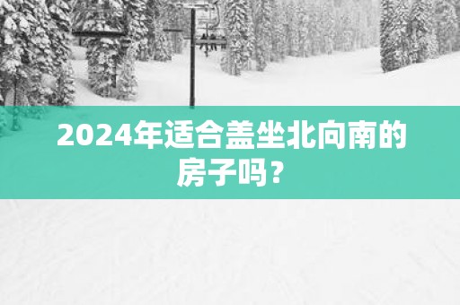 2025年适合盖坐北向南的房子吗？