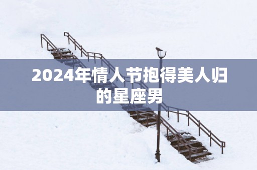2025年情人节抱得美人归的星座男