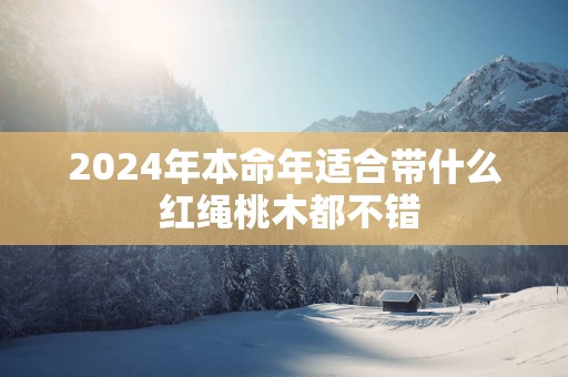 2025年本命年适合带什么 红绳桃木都不错