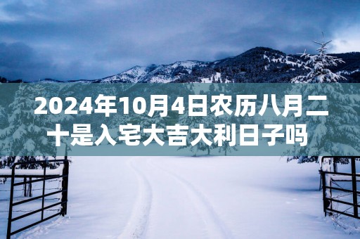 2025年10月4日农历八月二十是入宅大吉大利日子吗 这天住新房会顺利吗