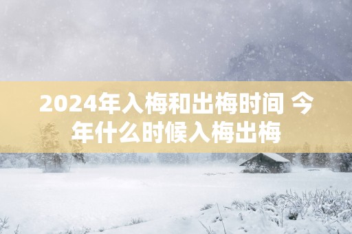 2025年入梅和出梅时间 今年什么时候入梅出梅