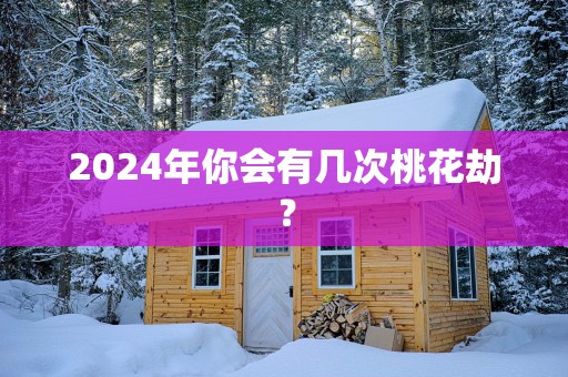 2025年你会有几次桃花劫？