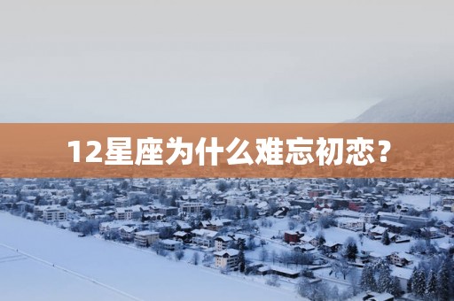 12星座为什么难忘初恋？