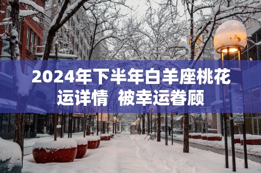 2025年下半年白羊座桃花运详情  被幸运眷顾