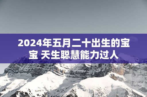 2025年五月二十出生的宝宝 天生聪慧能力过人