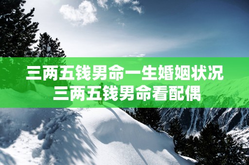 三两五钱男命一生婚姻状况 三两五钱男命看配偶