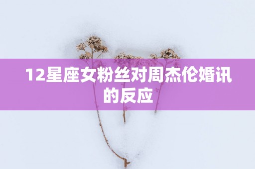 12星座女粉丝对周杰伦婚讯的反应