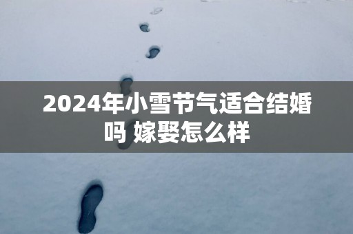 2025年小雪节气适合结婚吗 嫁娶怎么样