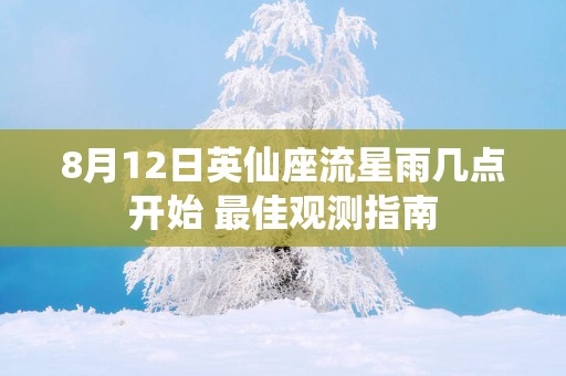 8月12日英仙座流星雨几点开始 最佳观测指南 8月12日英仙座流星雨几点开始 最佳观测指南