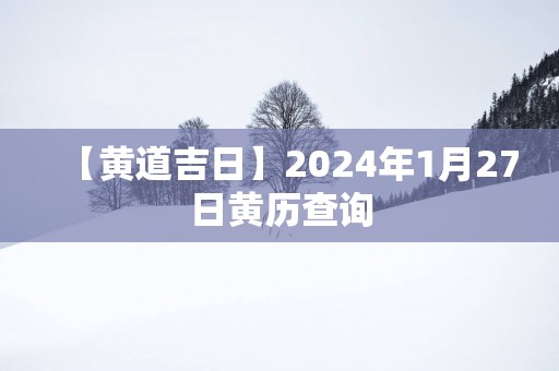 【黄道吉日】2025年1月27日黄历查询